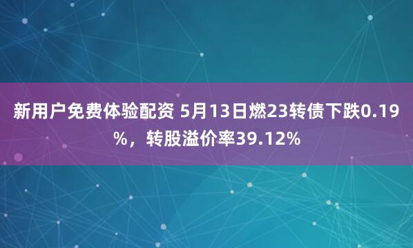 新用户免费体验配资 5月13日燃23转债下跌0.19%，转股溢价率39.12%