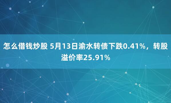 怎么借钱炒股 5月13日渝水转债下跌0.41%，转股溢价率25.91%