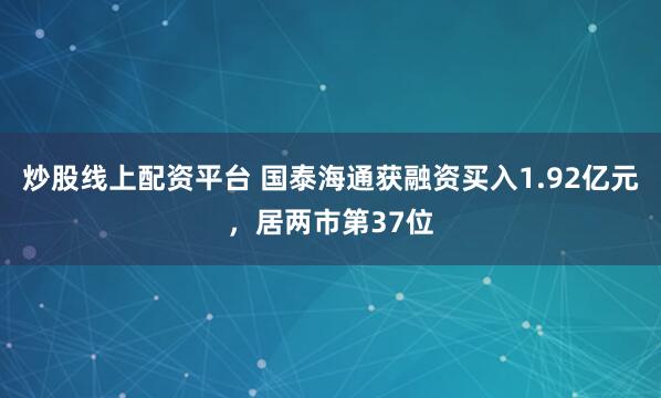 炒股线上配资平台 国泰海通获融资买入1.92亿元，居两市第37位