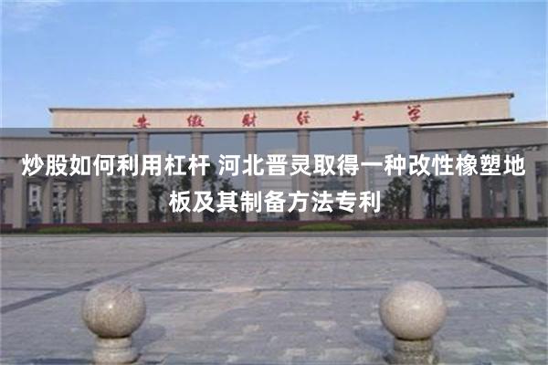 炒股如何利用杠杆 河北晋灵取得一种改性橡塑地板及其制备方法专利