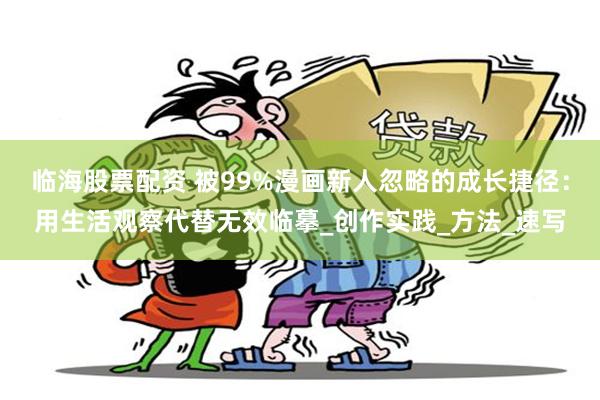 临海股票配资 被99%漫画新人忽略的成长捷径：用生活观察代替无效临摹_创作实践_方法_速写