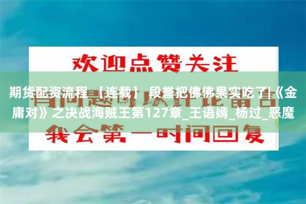 期货配资流程 【连载】 段誉把佛佛果实吃了|《金庸对》之决战海贼王第127章_王语嫣_杨过_恶魔