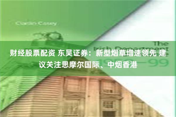 财经股票配资 东吴证券：新型烟草增速领先 建议关注思摩尔国际、中烟香港