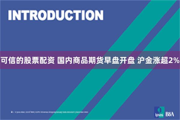 可信的股票配资 国内商品期货早盘开盘 沪金涨超2%