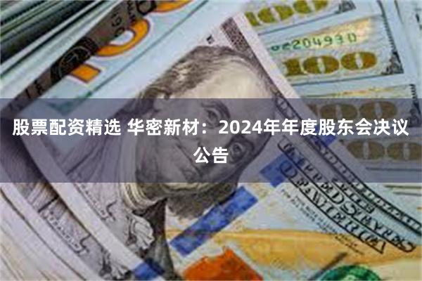 股票配资精选 华密新材：2024年年度股东会决议公告