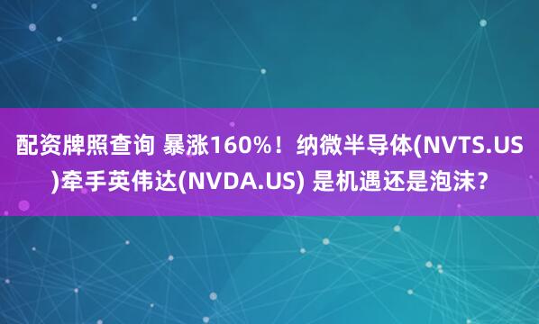 配资牌照查询 暴涨160%！纳微半导体(NVTS.US)牵手英伟达(NVDA.US) 是机遇还是泡沫？