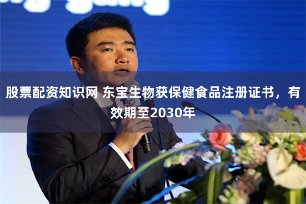 股票配资知识网 东宝生物获保健食品注册证书，有效期至2030年