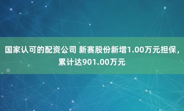 国家认可的配资公司 新赛股份新增1.00万元担保，累计达901.00万元