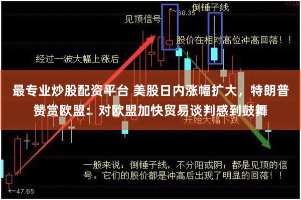 最专业炒股配资平台 美股日内涨幅扩大，特朗普赞赏欧盟：对欧盟加快贸易谈判感到鼓舞