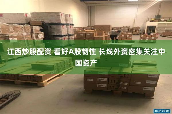 江西炒股配资 看好A股韧性 长线外资密集关注中国资产