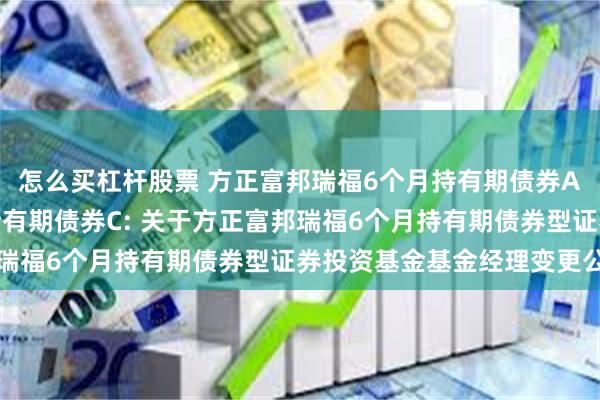 怎么买杠杆股票 方正富邦瑞福6个月持有期债券A,方正富邦瑞福6个月持有期债券C: 关于方正富邦瑞福6个月持有期债券型证券投资基金基金经理变更公告