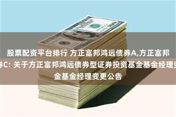 股票配资平台排行 方正富邦鸿远债券A,方正富邦鸿远债券C: 关于方正富邦鸿远债券型证券投资基金基金经理变更公告