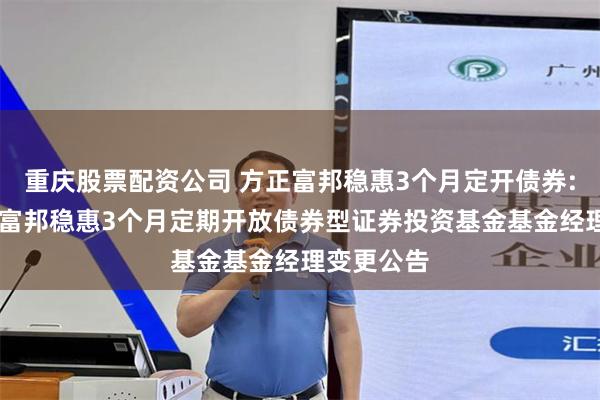 重庆股票配资公司 方正富邦稳惠3个月定开债券: 关于方正富邦稳惠3个月定期开放债券型证券投资基金基金经理变更公告