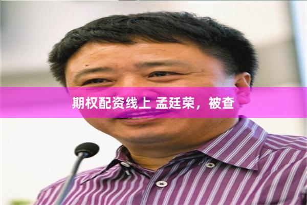 期权配资线上 孟廷荣，被查