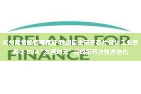 杭州期货配资哪家好 我国自主量子芯片设计工业软件Q-EDA“本源坤元”完成第五次技术迭代