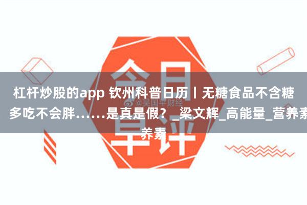 杠杆炒股的app 钦州科普日历丨无糖食品不含糖，多吃不会胖……是真是假？_梁文辉_高能量_营养素