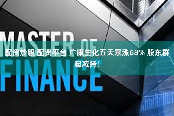 配资炒股 配资平台 广康生化五天暴涨68% 股东群起减持！
