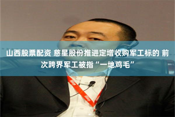 山西股票配资 慈星股份推进定增收购军工标的 前次跨界军工被指“一地鸡毛”