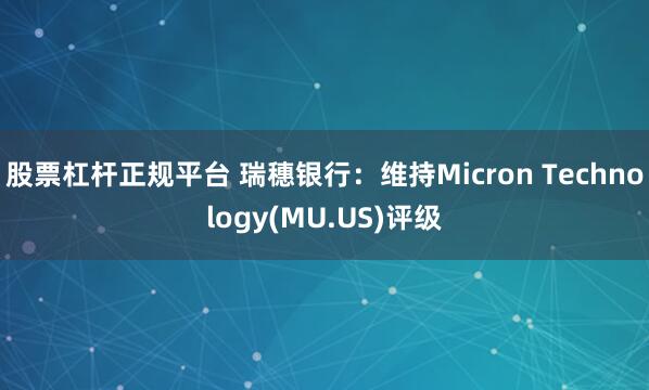 股票杠杆正规平台 瑞穗银行：维持Micron Technology(MU.US)评级