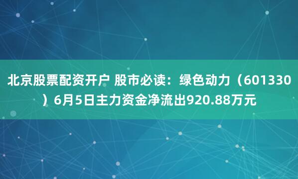 北京股票配资开户 股市必读：绿色动力（601330）6月5日主力资金净流出920.88万元