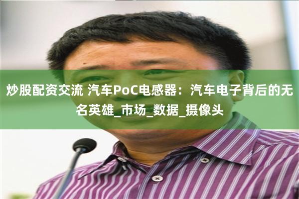 炒股配资交流 汽车PoC电感器：汽车电子背后的无名英雄_市场_数据_摄像头