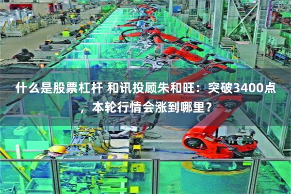 什么是股票杠杆 和讯投顾朱和旺：突破3400点，本轮行情会涨到哪里？