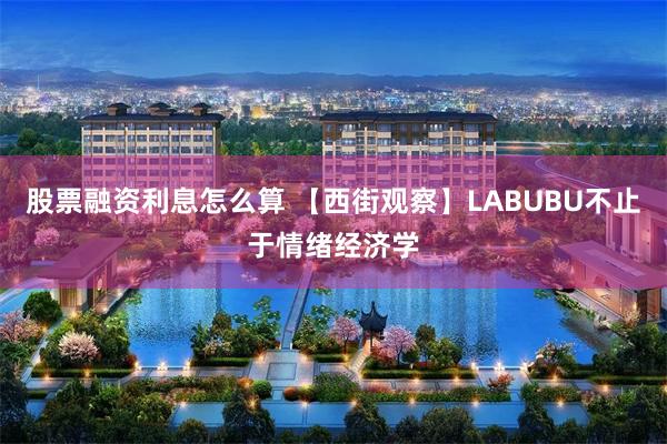 股票融资利息怎么算 【西街观察】LABUBU不止于情绪经济学