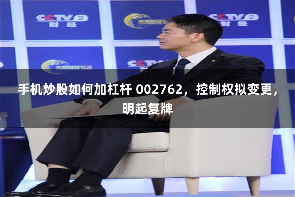 手机炒股如何加杠杆 002762，控制权拟变更，明起复牌