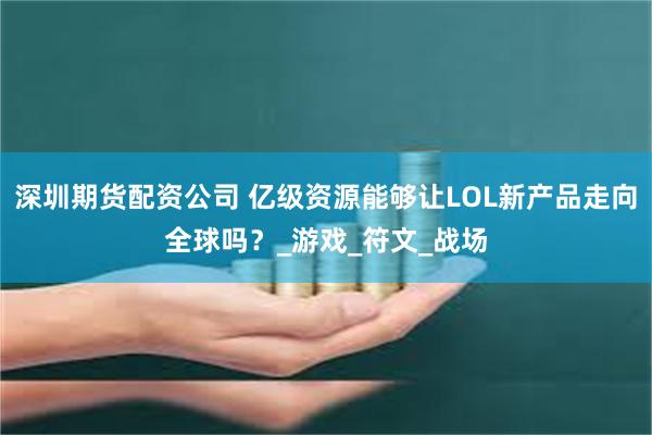 深圳期货配资公司 亿级资源能够让LOL新产品走向全球吗？_游戏_符文_战场