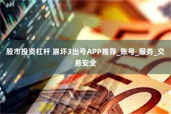 股市投资杠杆 崩坏3出号APP推荐_账号_服务_交易安全