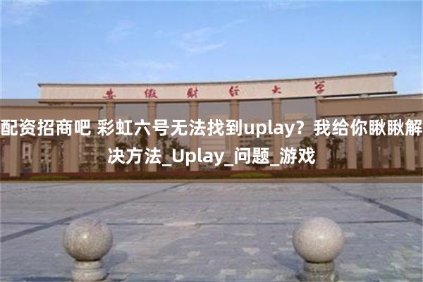 配资招商吧 彩虹六号无法找到uplay？我给你瞅瞅解决方法_Uplay_问题_游戏