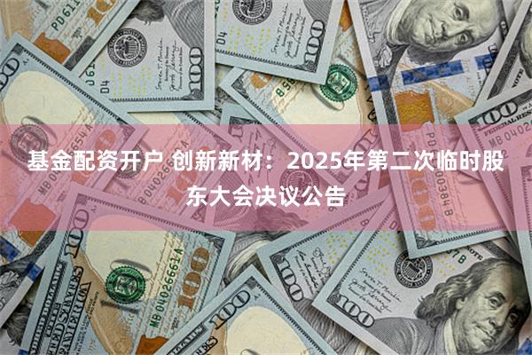 基金配资开户 创新新材：2025年第二次临时股东大会决议公告