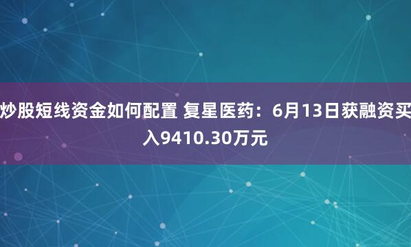 炒股短线资金如何配置 复星医药：6月13日获融资买入9410.30万元