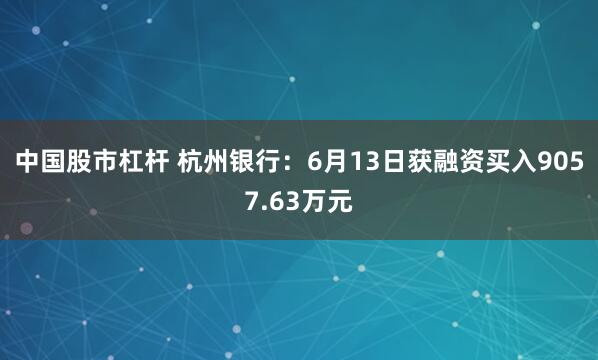 中国股市杠杆 杭州银行：6月13日获融资买入9057.63万元