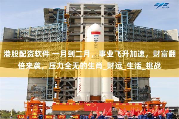港股配资软件 一月到二月，事业飞升加速，财富翻倍来袭，压力全无的生肖_财运_生活_挑战