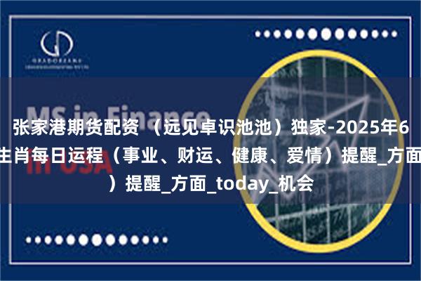 张家港期货配资 （远见卓识池池）独家-2025年6月16日-十二生肖每日运程（事业、财运、健康、爱情）提醒_方面_today_机会