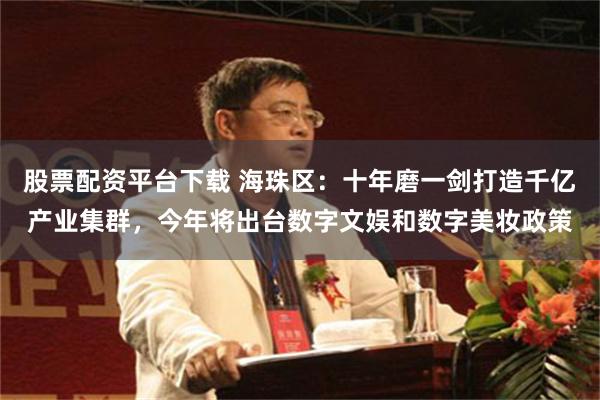 股票配资平台下载 海珠区：十年磨一剑打造千亿产业集群，今年将出台数字文娱和数字美妆政策