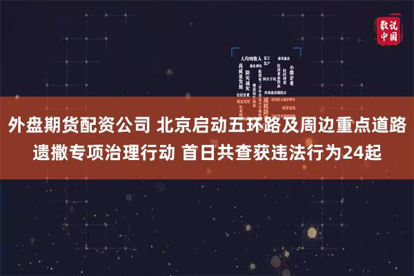 外盘期货配资公司 北京启动五环路及周边重点道路遗撒专项治理行动 首日共查获违法行为24起