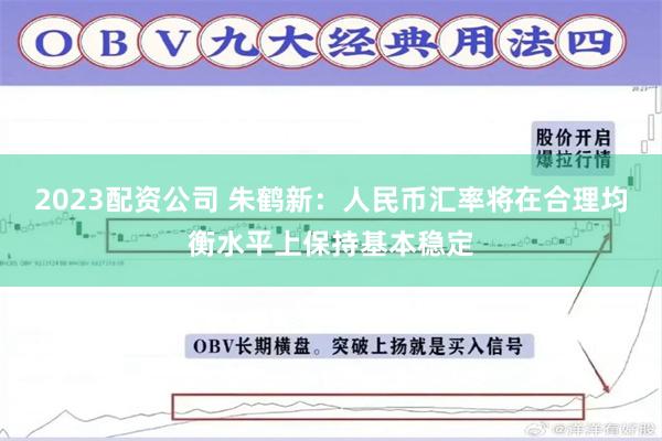 2023配资公司 朱鹤新：人民币汇率将在合理均衡水平上保持基本稳定