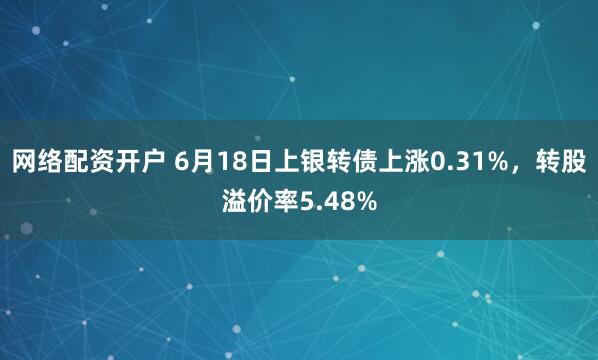 网络配资开户 6月18日上银转债上涨0.31%，转股溢价率5.48%
