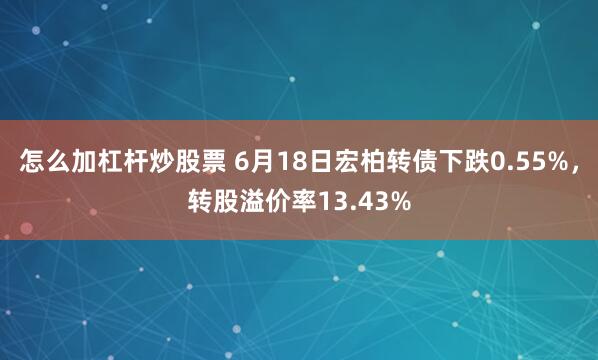 怎么加杠杆炒股票 6月18日宏柏转债下跌0.55%，转股溢价率13.43%