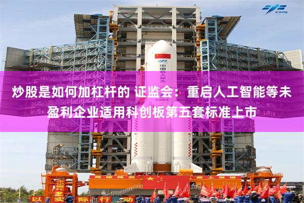 炒股是如何加杠杆的 证监会：重启人工智能等未盈利企业适用科创板第五套标准上市