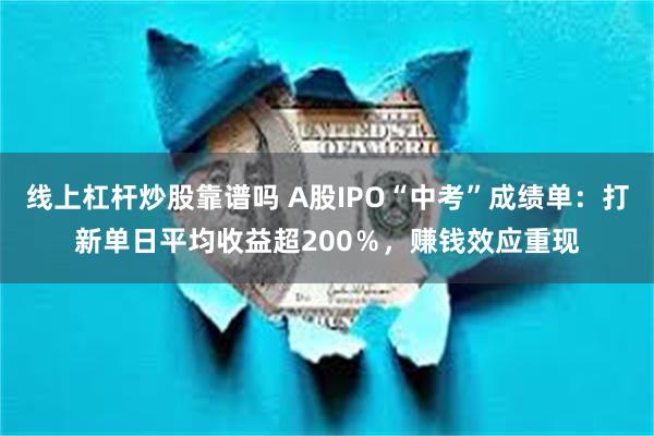 线上杠杆炒股靠谱吗 A股IPO“中考”成绩单：打新单日平均收益超200％，赚钱效应重现