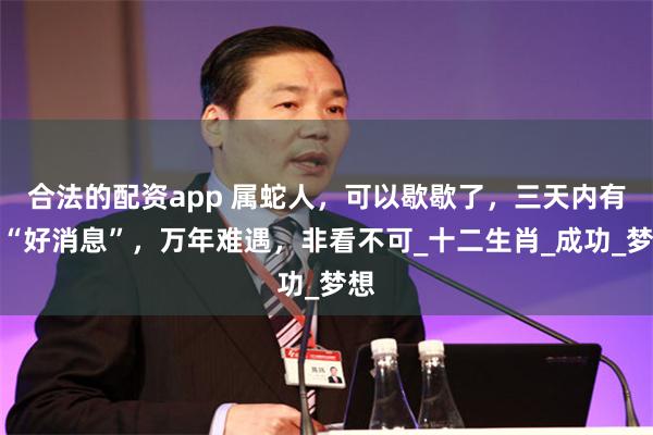合法的配资app 属蛇人，可以歇歇了，三天内有个“好消息”，万年难遇，非看不可_十二生肖_成功_梦想