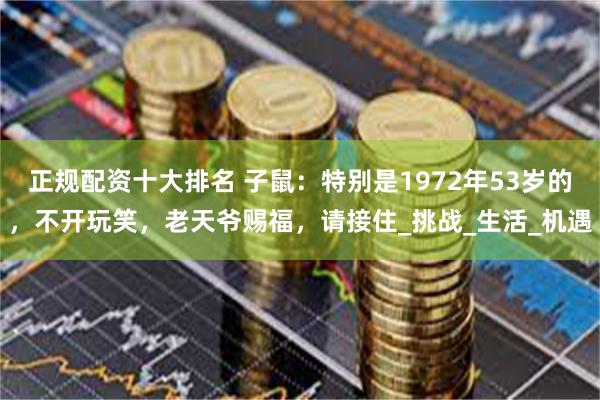 正规配资十大排名 子鼠：特别是1972年53岁的，不开玩笑，老天爷赐福，请接住_挑战_生活_机遇