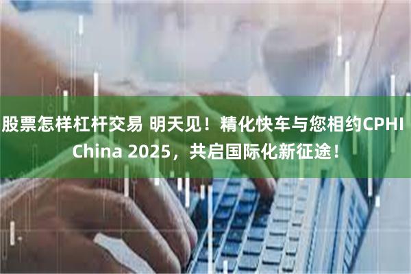 股票怎样杠杆交易 明天见！精化快车与您相约CPHI China 2025，共启国际化新征途！