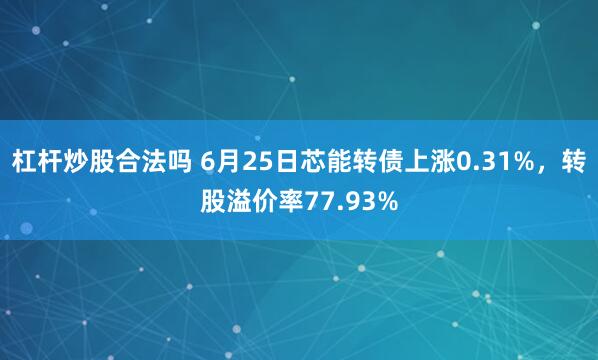 杠杆炒股合法吗 6月25日芯能转债上涨0.31%，转股溢价率77.93%