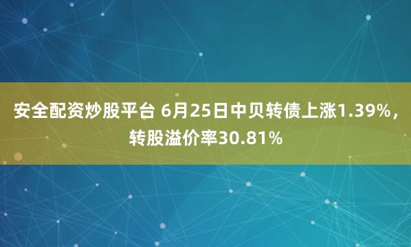 安全配资炒股平台 6月25日中贝转债上涨1.39%，转股溢价率30.81%