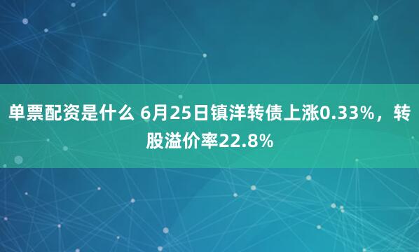 单票配资是什么 6月25日镇洋转债上涨0.33%，转股溢价率22.8%