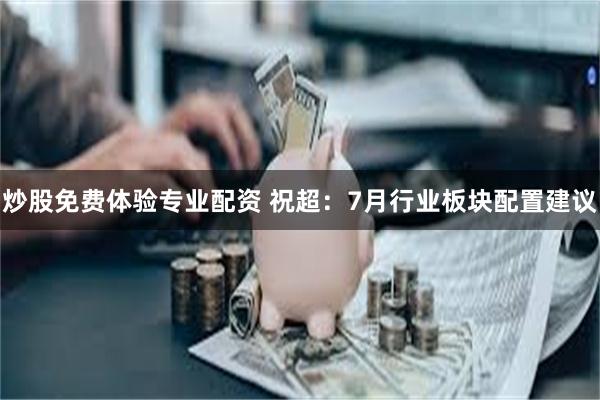 炒股免费体验专业配资 祝超：7月行业板块配置建议